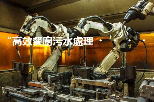“高效餐廚污水處理，綠色環(huán)保新篇章”